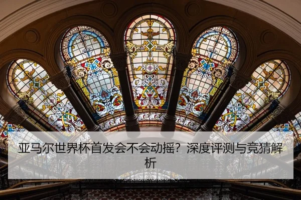 亚马尔世界杯首发会不会动摇？深度评测与竞猜解析