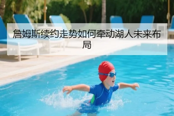 詹姆斯续约走势如何牵动湖人未来布局