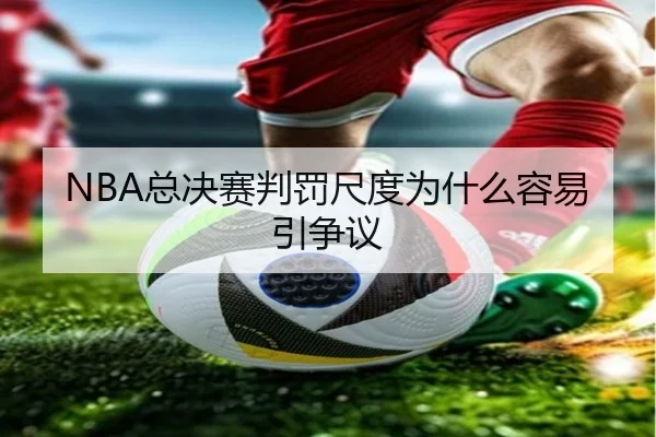 NBA总决赛判罚尺度为什么容易引争议